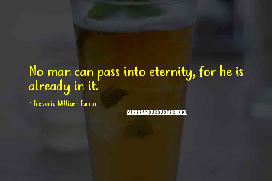 Frederic William Farrar Quotes: No man can pass into eternity, for he is already in it.