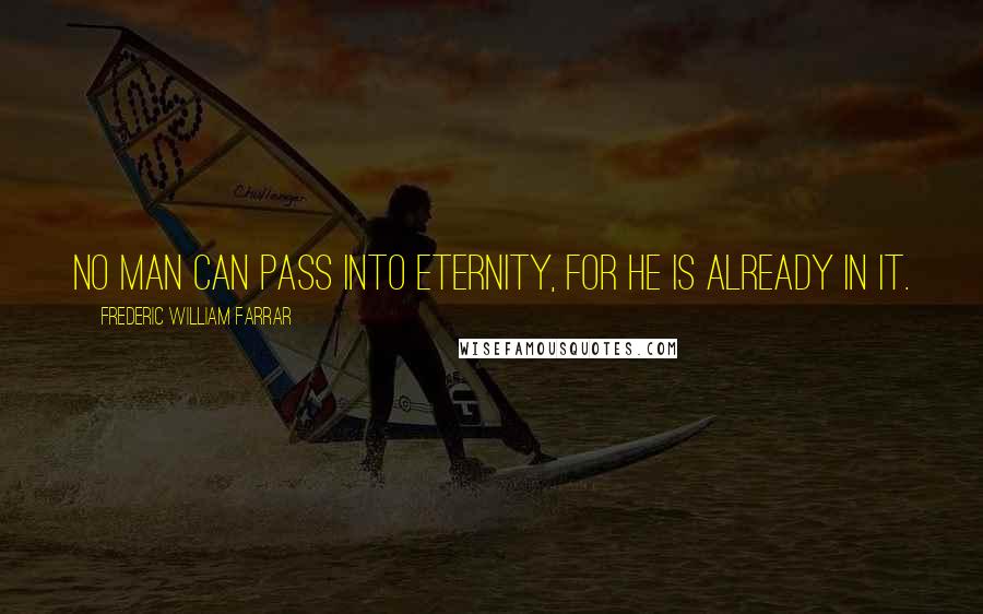 Frederic William Farrar Quotes: No man can pass into eternity, for he is already in it.
