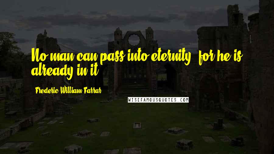 Frederic William Farrar Quotes: No man can pass into eternity, for he is already in it.