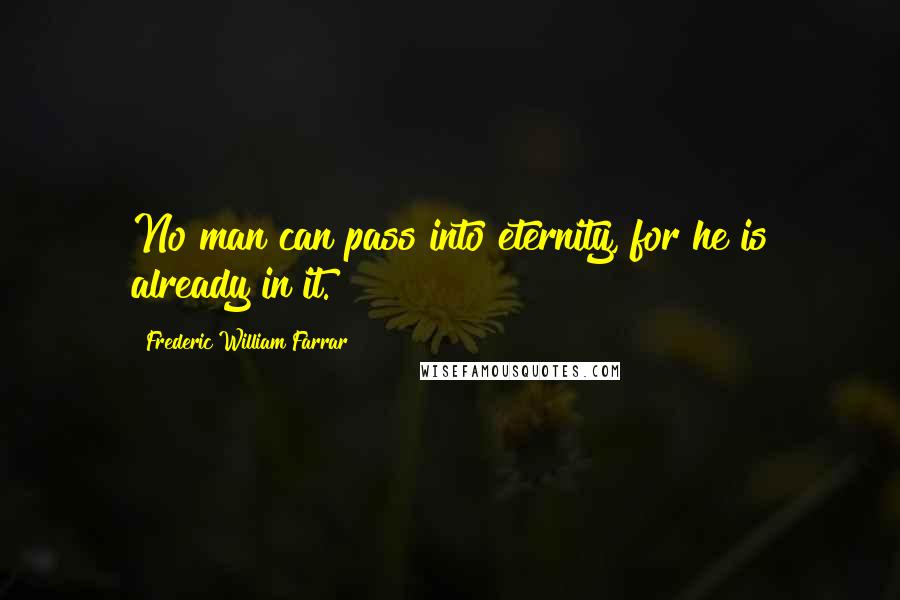 Frederic William Farrar Quotes: No man can pass into eternity, for he is already in it.