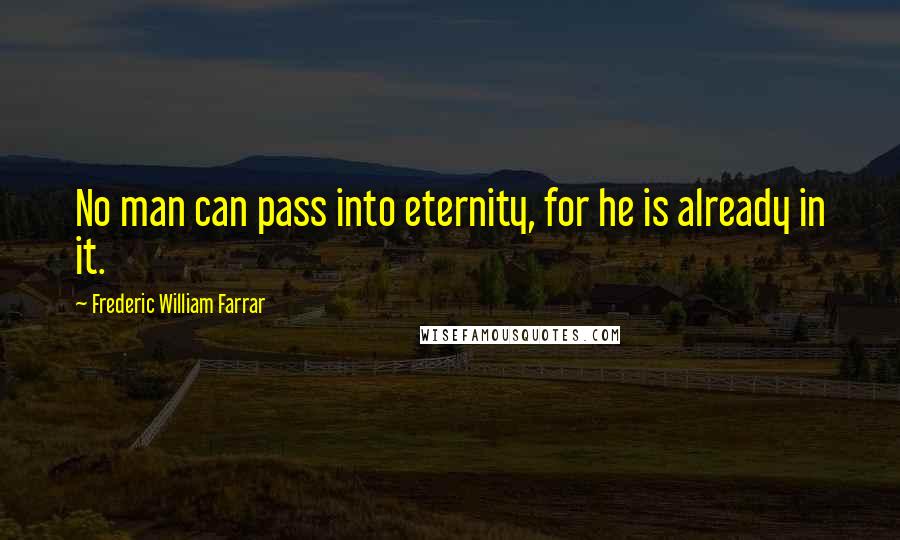 Frederic William Farrar Quotes: No man can pass into eternity, for he is already in it.