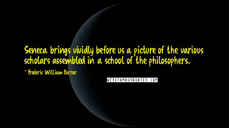 Frederic William Farrar Quotes: Seneca brings vividly before us a picture of the various scholars assembled in a school of the philosophers.