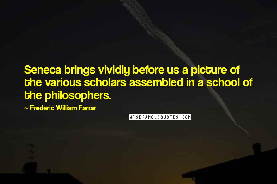 Frederic William Farrar Quotes: Seneca brings vividly before us a picture of the various scholars assembled in a school of the philosophers.