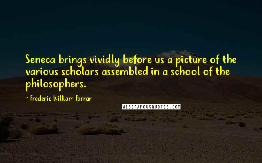 Frederic William Farrar Quotes: Seneca brings vividly before us a picture of the various scholars assembled in a school of the philosophers.