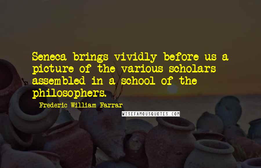 Frederic William Farrar Quotes: Seneca brings vividly before us a picture of the various scholars assembled in a school of the philosophers.