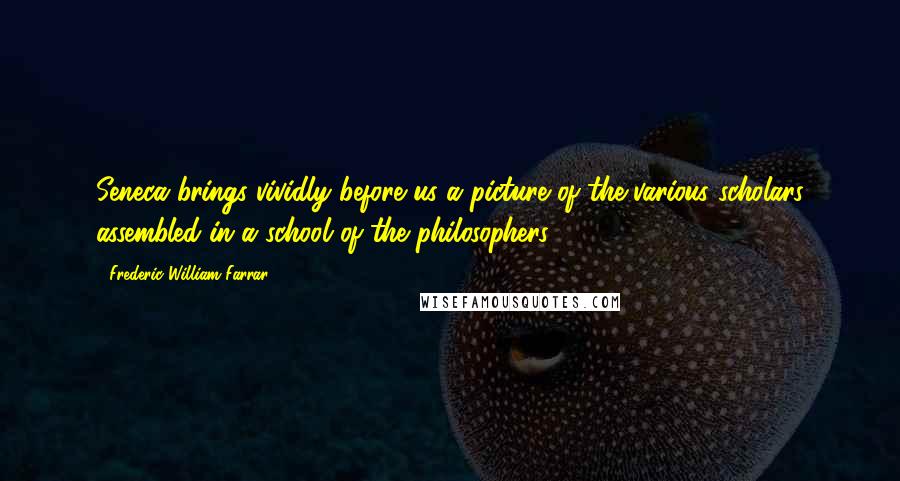 Frederic William Farrar Quotes: Seneca brings vividly before us a picture of the various scholars assembled in a school of the philosophers.