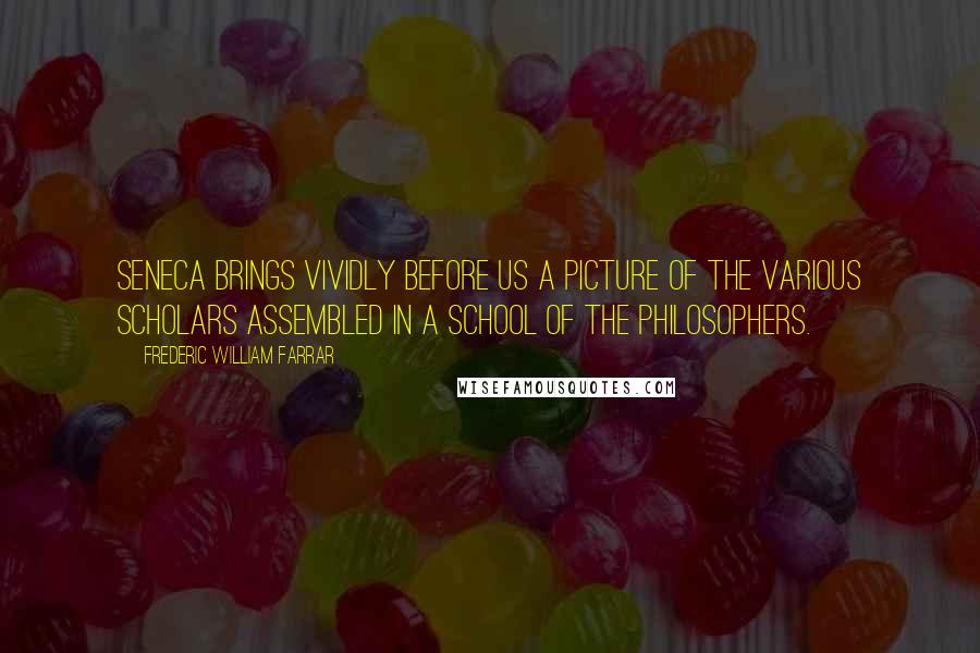 Frederic William Farrar Quotes: Seneca brings vividly before us a picture of the various scholars assembled in a school of the philosophers.