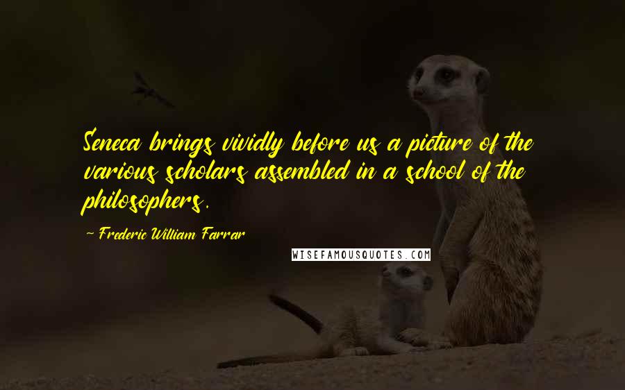 Frederic William Farrar Quotes: Seneca brings vividly before us a picture of the various scholars assembled in a school of the philosophers.