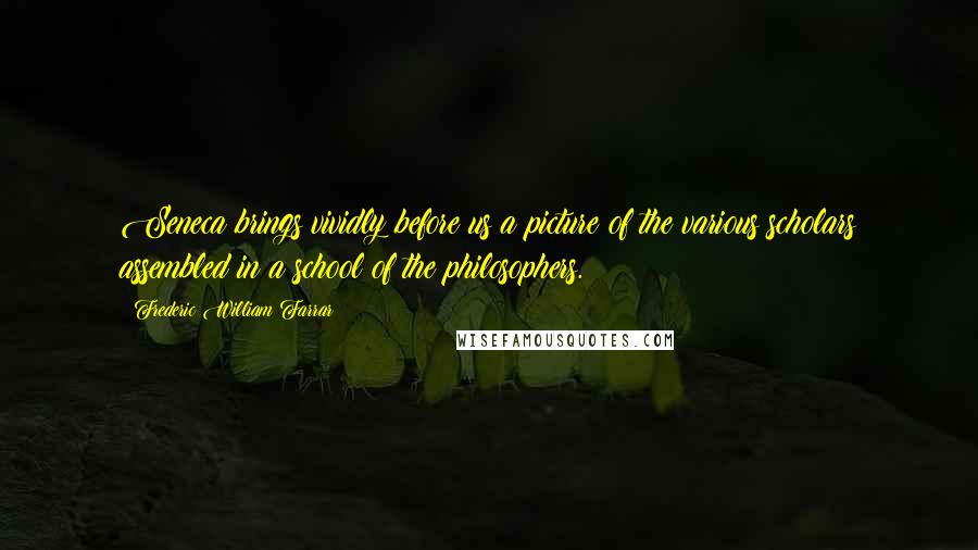 Frederic William Farrar Quotes: Seneca brings vividly before us a picture of the various scholars assembled in a school of the philosophers.