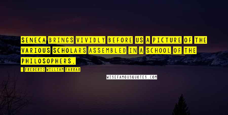 Frederic William Farrar Quotes: Seneca brings vividly before us a picture of the various scholars assembled in a school of the philosophers.