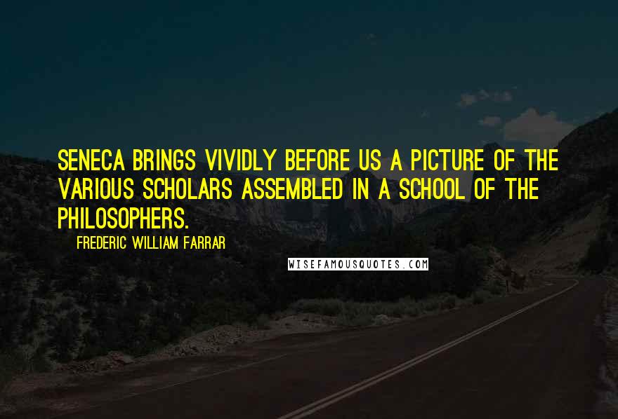 Frederic William Farrar Quotes: Seneca brings vividly before us a picture of the various scholars assembled in a school of the philosophers.