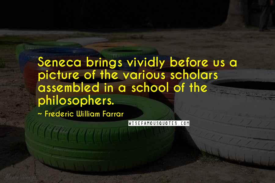 Frederic William Farrar Quotes: Seneca brings vividly before us a picture of the various scholars assembled in a school of the philosophers.
