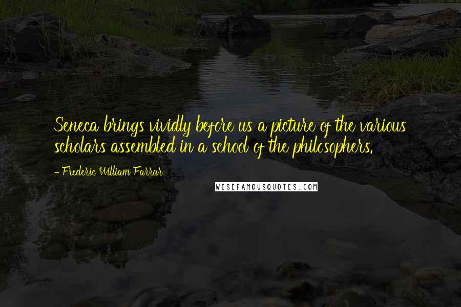 Frederic William Farrar Quotes: Seneca brings vividly before us a picture of the various scholars assembled in a school of the philosophers.