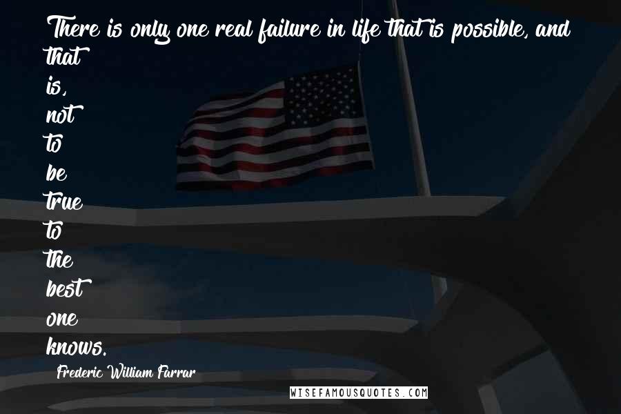 Frederic William Farrar Quotes: There is only one real failure in life that is possible, and that is, not to be true to the best one knows.