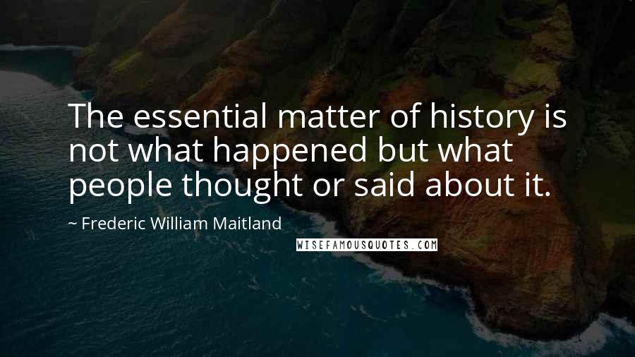 Frederic William Maitland Quotes: The essential matter of history is not what happened but what people thought or said about it.