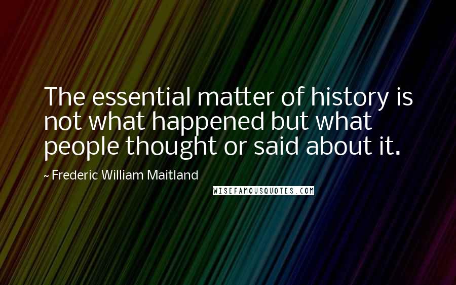 Frederic William Maitland Quotes: The essential matter of history is not what happened but what people thought or said about it.