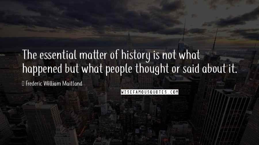 Frederic William Maitland Quotes: The essential matter of history is not what happened but what people thought or said about it.
