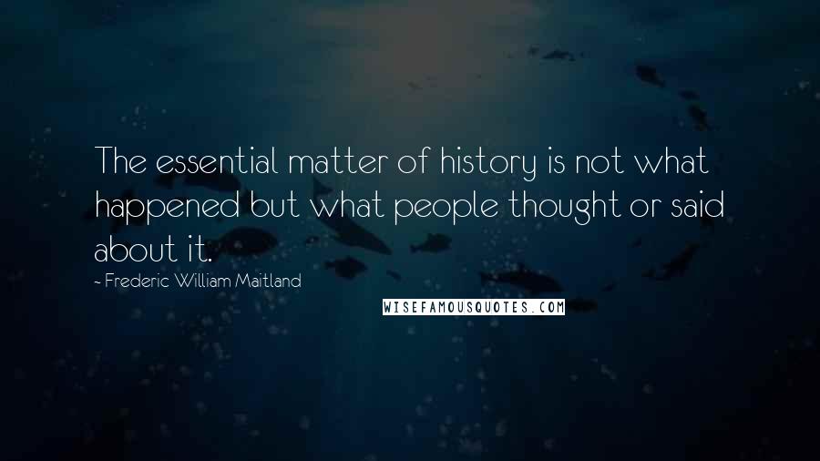 Frederic William Maitland Quotes: The essential matter of history is not what happened but what people thought or said about it.