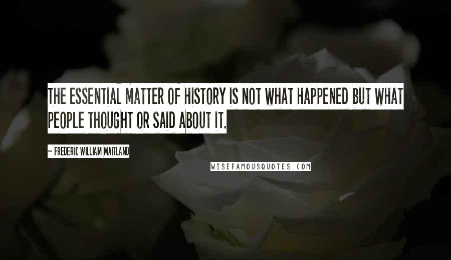 Frederic William Maitland Quotes: The essential matter of history is not what happened but what people thought or said about it.