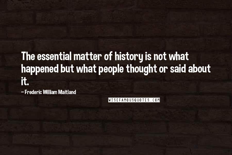 Frederic William Maitland Quotes: The essential matter of history is not what happened but what people thought or said about it.