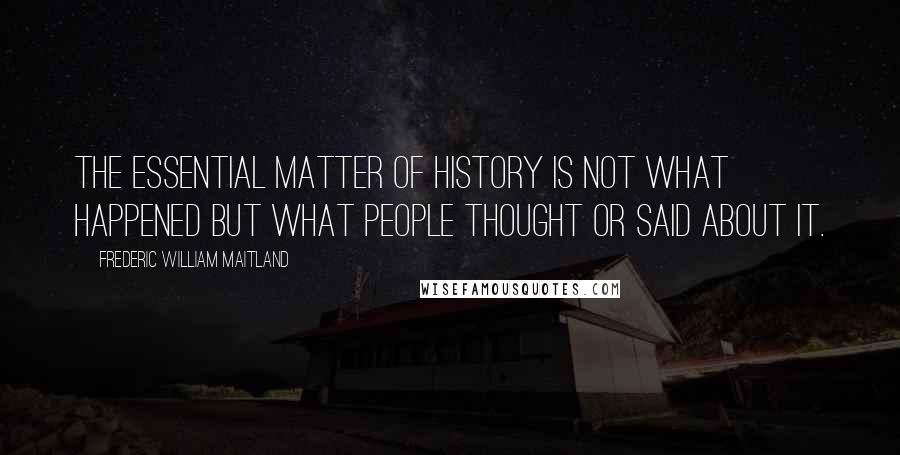 Frederic William Maitland Quotes: The essential matter of history is not what happened but what people thought or said about it.