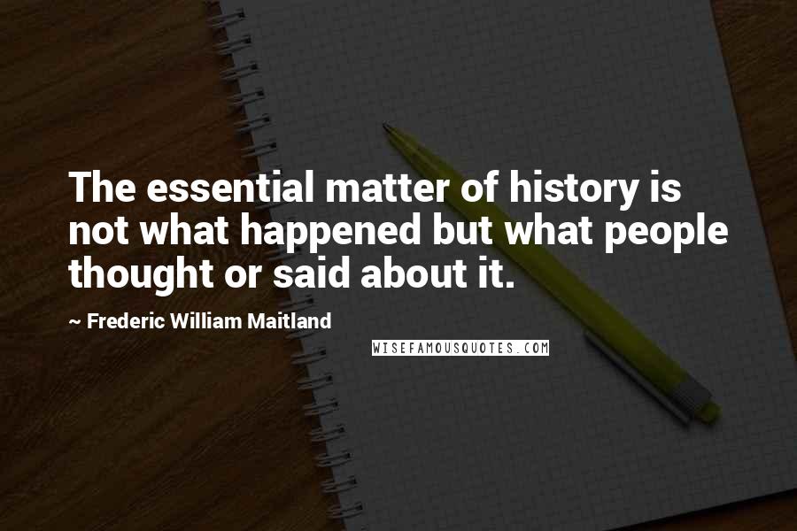 Frederic William Maitland Quotes: The essential matter of history is not what happened but what people thought or said about it.