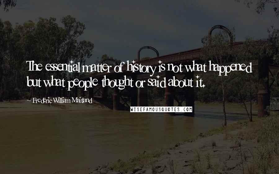 Frederic William Maitland Quotes: The essential matter of history is not what happened but what people thought or said about it.
