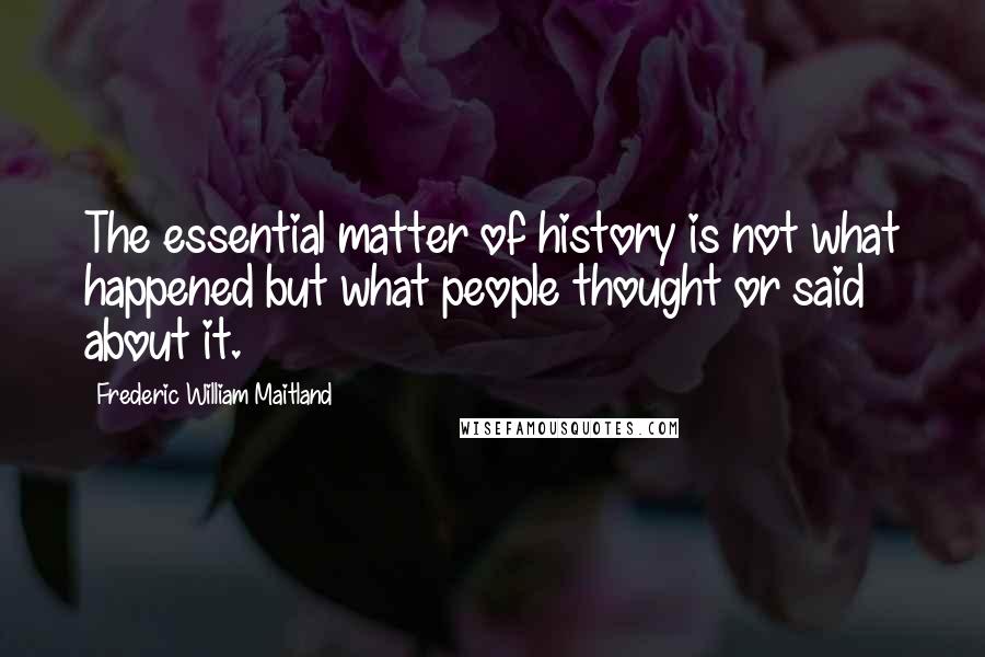Frederic William Maitland Quotes: The essential matter of history is not what happened but what people thought or said about it.