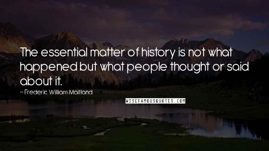 Frederic William Maitland Quotes: The essential matter of history is not what happened but what people thought or said about it.