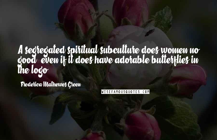 Frederica Mathewes-Green Quotes: A segregated spiritual subculture does women no good, even if it does have adorable butterflies in the logo.