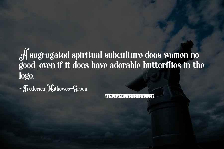 Frederica Mathewes-Green Quotes: A segregated spiritual subculture does women no good, even if it does have adorable butterflies in the logo.