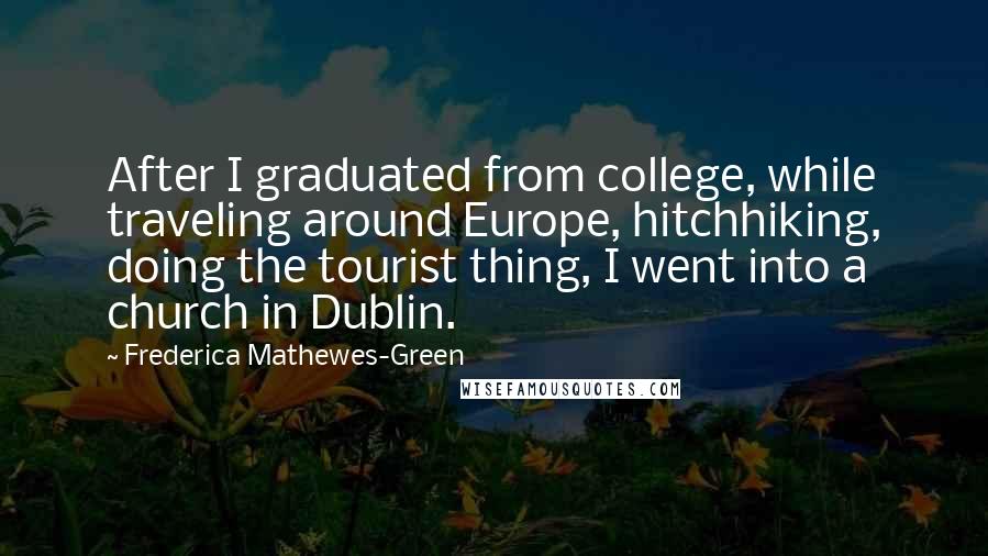 Frederica Mathewes-Green Quotes: After I graduated from college, while traveling around Europe, hitchhiking, doing the tourist thing, I went into a church in Dublin.
