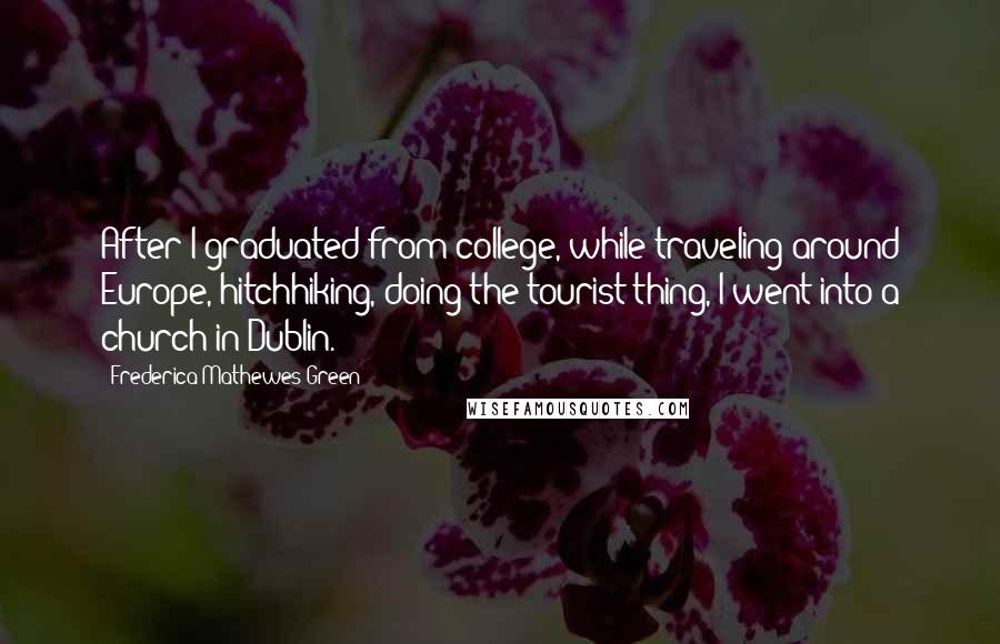 Frederica Mathewes-Green Quotes: After I graduated from college, while traveling around Europe, hitchhiking, doing the tourist thing, I went into a church in Dublin.