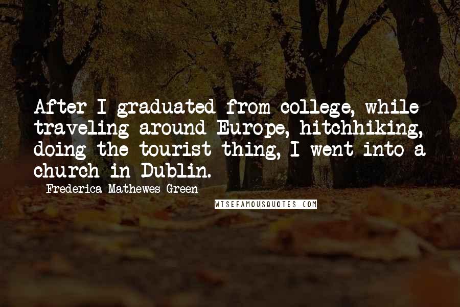 Frederica Mathewes-Green Quotes: After I graduated from college, while traveling around Europe, hitchhiking, doing the tourist thing, I went into a church in Dublin.