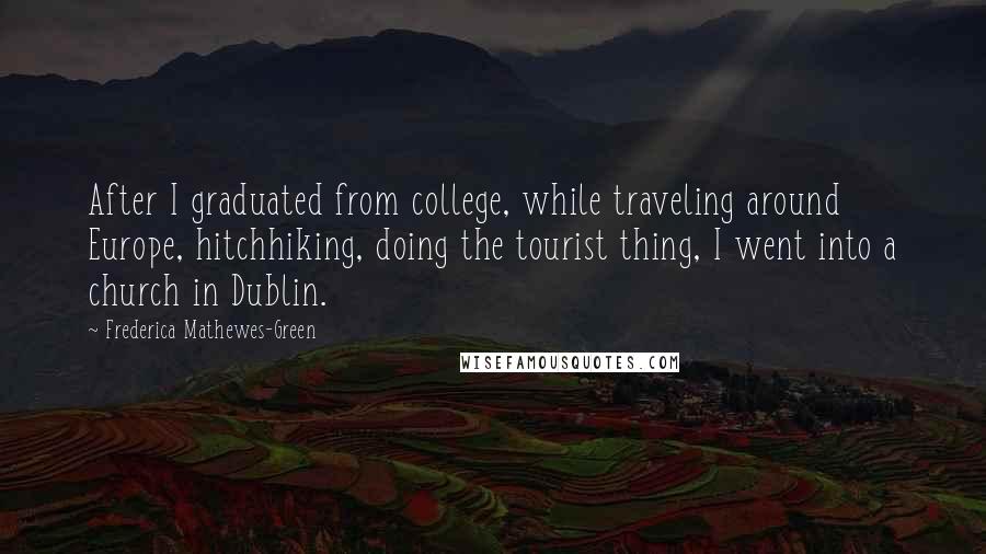 Frederica Mathewes-Green Quotes: After I graduated from college, while traveling around Europe, hitchhiking, doing the tourist thing, I went into a church in Dublin.