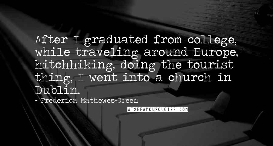 Frederica Mathewes-Green Quotes: After I graduated from college, while traveling around Europe, hitchhiking, doing the tourist thing, I went into a church in Dublin.