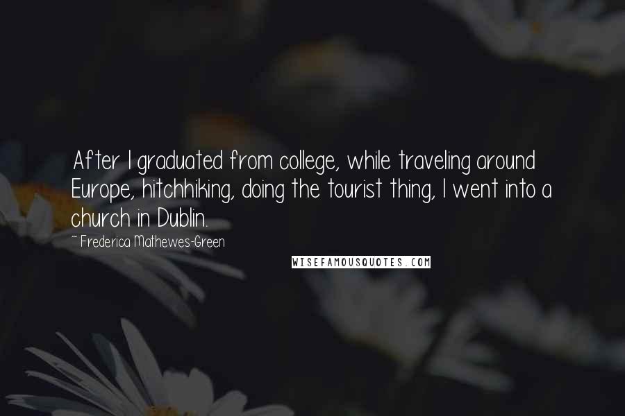 Frederica Mathewes-Green Quotes: After I graduated from college, while traveling around Europe, hitchhiking, doing the tourist thing, I went into a church in Dublin.