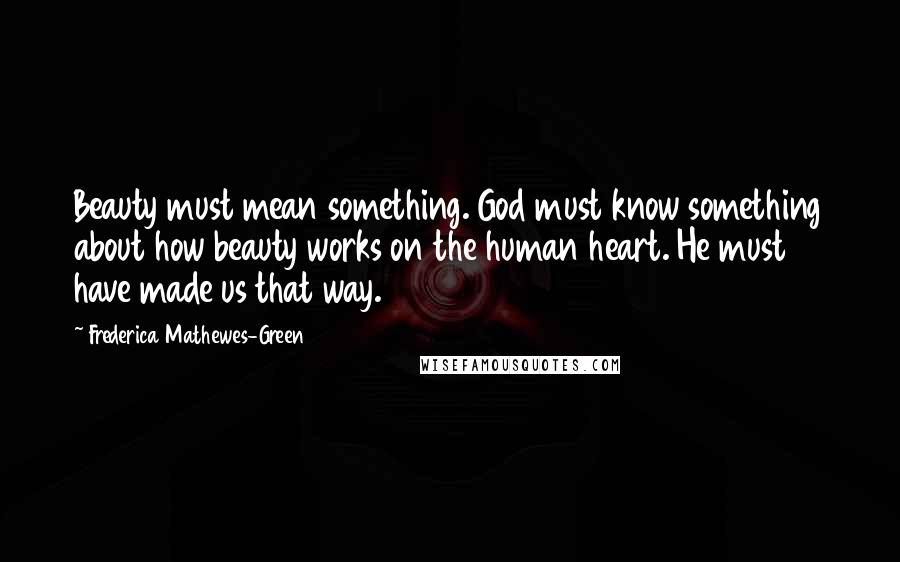 Frederica Mathewes-Green Quotes: Beauty must mean something. God must know something about how beauty works on the human heart. He must have made us that way.