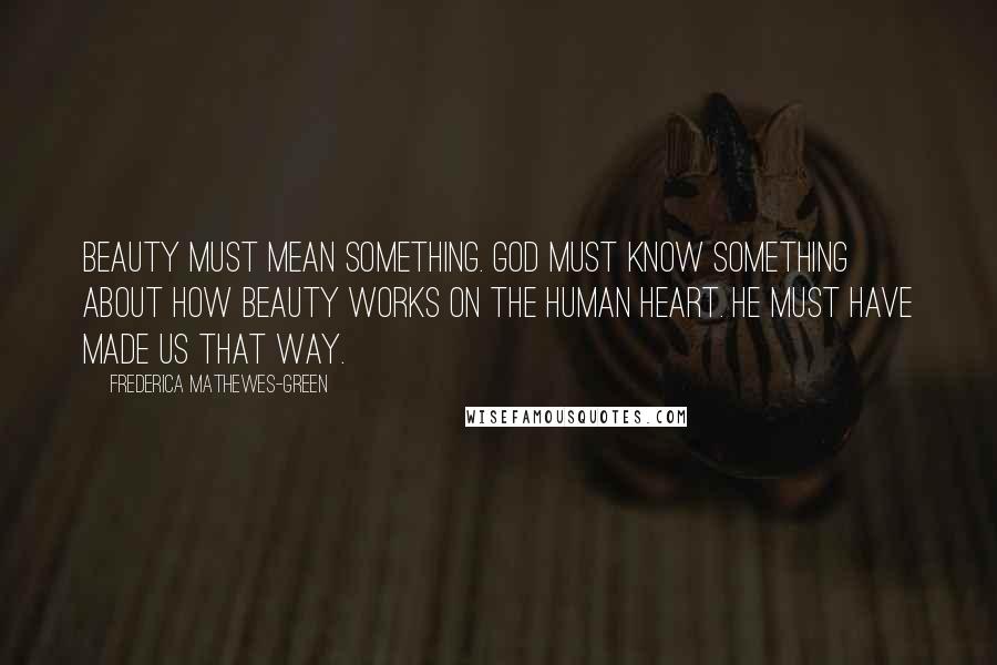 Frederica Mathewes-Green Quotes: Beauty must mean something. God must know something about how beauty works on the human heart. He must have made us that way.