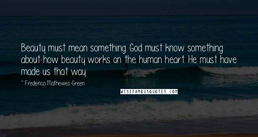 Frederica Mathewes-Green Quotes: Beauty must mean something. God must know something about how beauty works on the human heart. He must have made us that way.