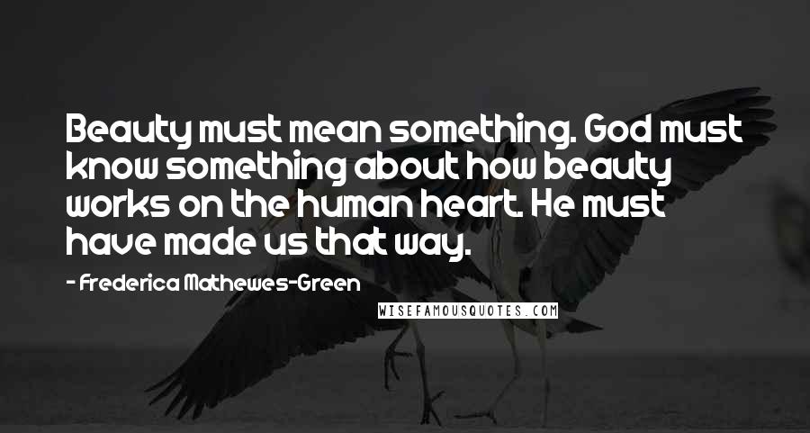 Frederica Mathewes-Green Quotes: Beauty must mean something. God must know something about how beauty works on the human heart. He must have made us that way.