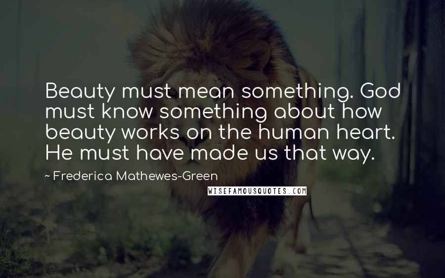 Frederica Mathewes-Green Quotes: Beauty must mean something. God must know something about how beauty works on the human heart. He must have made us that way.