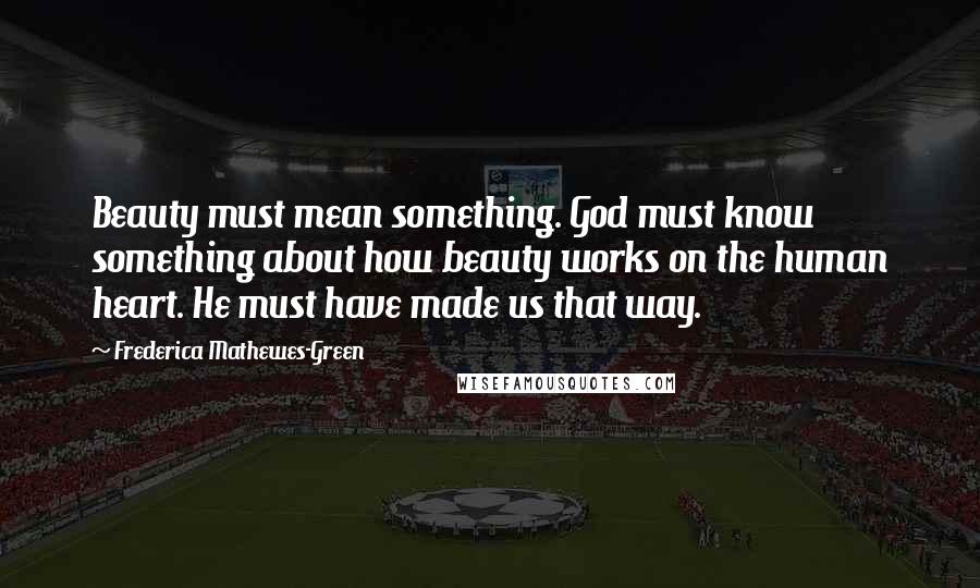 Frederica Mathewes-Green Quotes: Beauty must mean something. God must know something about how beauty works on the human heart. He must have made us that way.