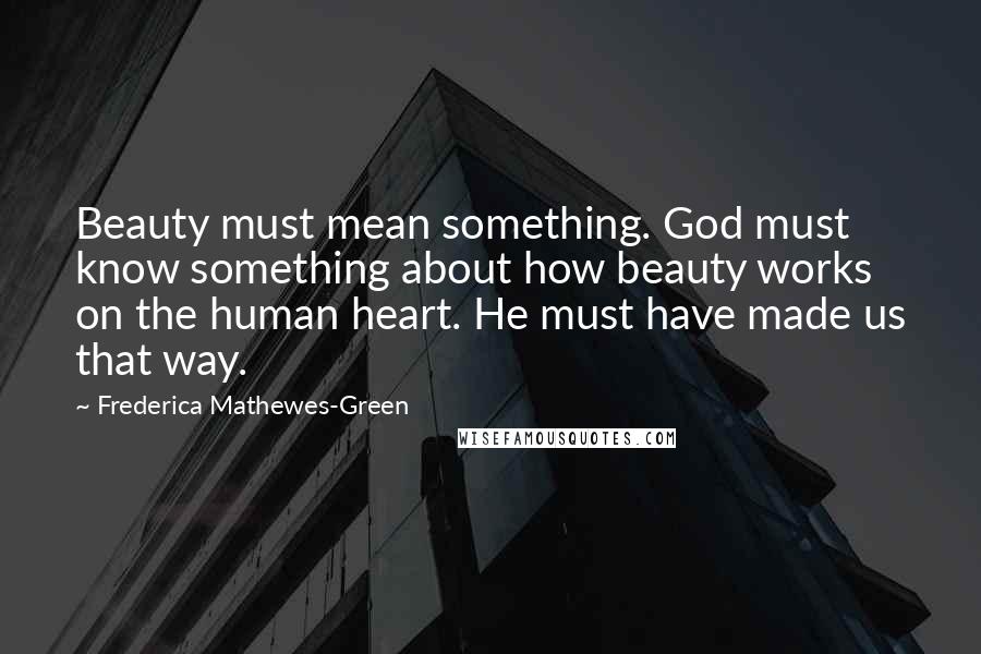 Frederica Mathewes-Green Quotes: Beauty must mean something. God must know something about how beauty works on the human heart. He must have made us that way.