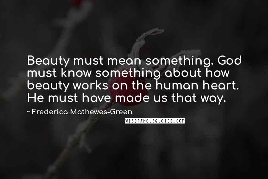 Frederica Mathewes-Green Quotes: Beauty must mean something. God must know something about how beauty works on the human heart. He must have made us that way.