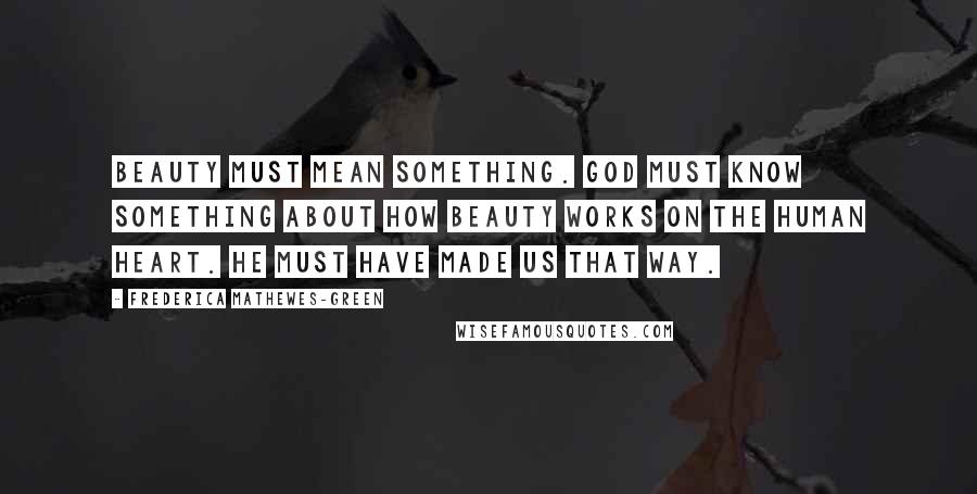 Frederica Mathewes-Green Quotes: Beauty must mean something. God must know something about how beauty works on the human heart. He must have made us that way.