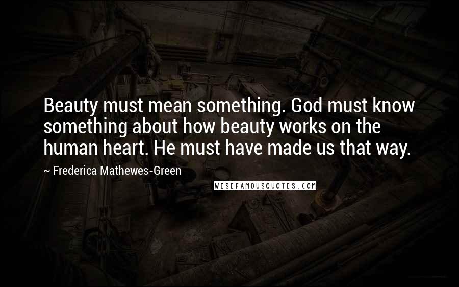 Frederica Mathewes-Green Quotes: Beauty must mean something. God must know something about how beauty works on the human heart. He must have made us that way.