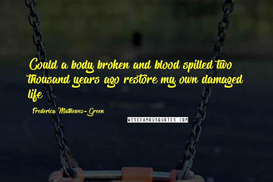 Frederica Mathewes-Green Quotes: Could a body broken and blood spilled two thousand years ago restore my own damaged life?