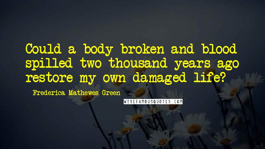 Frederica Mathewes-Green Quotes: Could a body broken and blood spilled two thousand years ago restore my own damaged life?