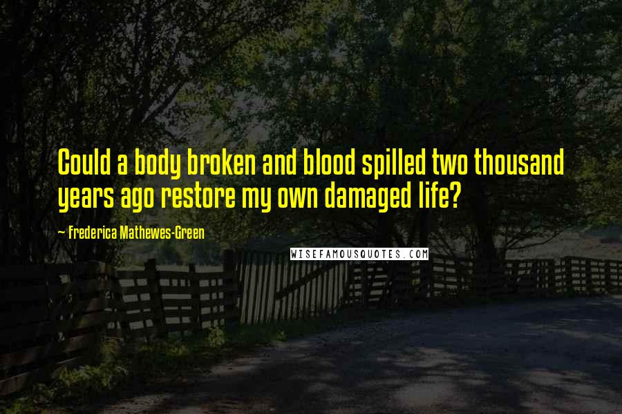 Frederica Mathewes-Green Quotes: Could a body broken and blood spilled two thousand years ago restore my own damaged life?
